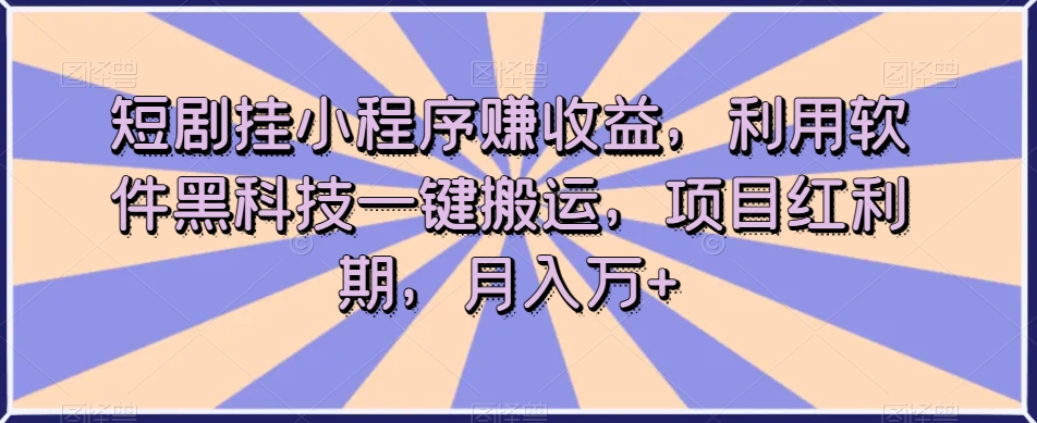 短剧挂小程序赚收益，利用软件黑科技一键搬运，项目红利期，月入万+