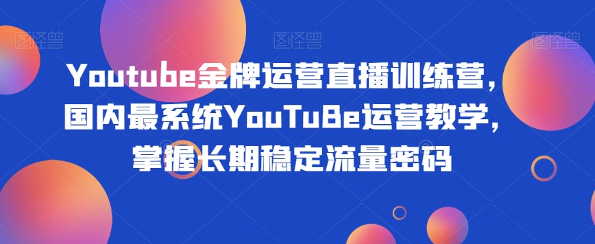 Youtube金牌运营直播训练营，国内最系统YouTuBe运营教学，掌握长期稳定流量密码_80楼网创