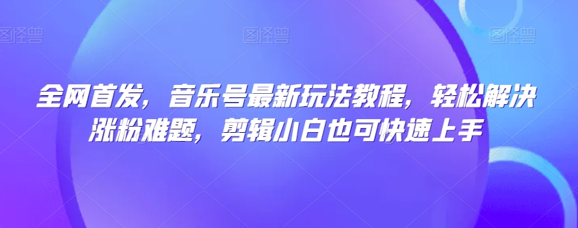 全网首发，音乐号最新玩法教程，轻松解决涨粉难题，剪辑小白也可快速上手_80楼网创