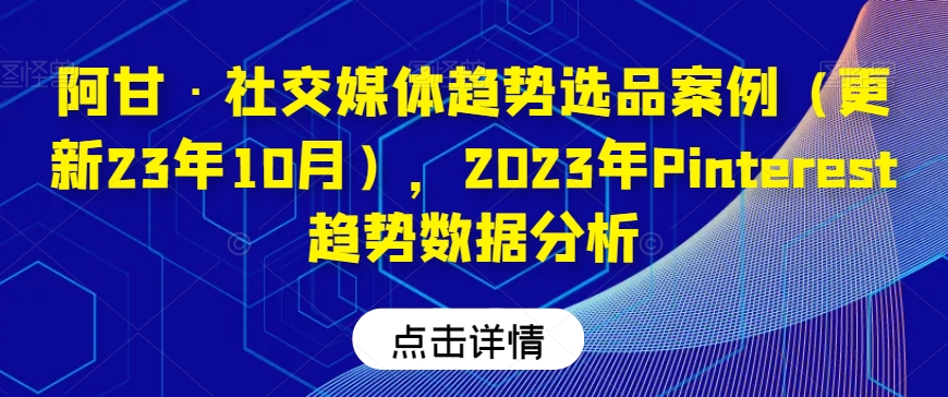 阿甘·社交媒体趋势选品案例（更新23年10月），2023年Pinterest趋势数据分析_80楼网创