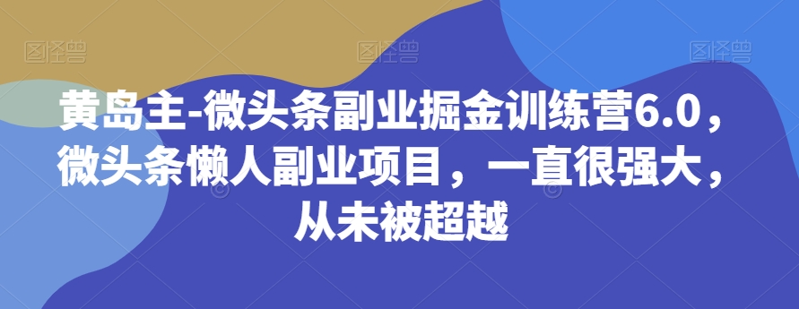 黄岛主-微头条副业掘金训练营6.0，微头条懒人副业项目，一直很强大，从未被超越_80楼网创