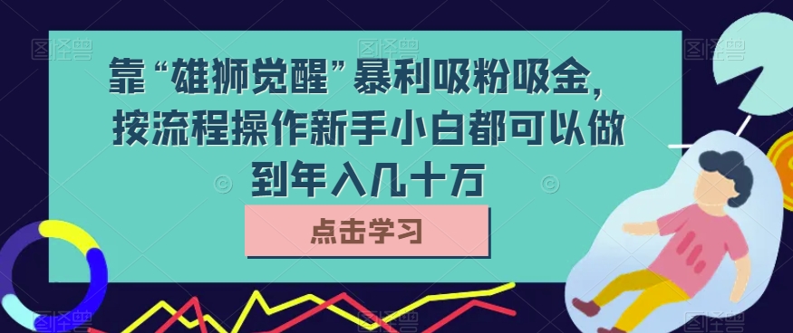 靠“雄狮觉醒”暴利吸粉吸金，按流程操作新手小白都可以做到年入几十万_80楼网创