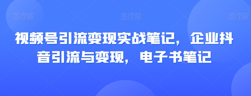 视频号引流变现实战笔记，企业抖音引流与变现，电子书笔记_80楼网创