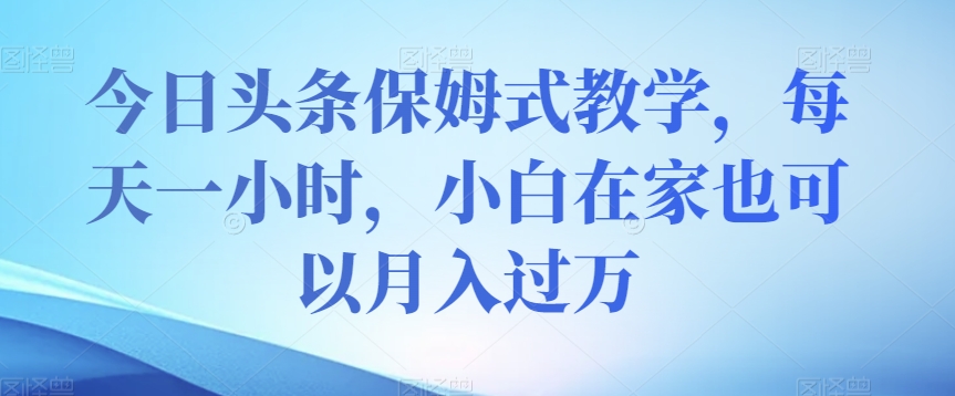 今日头条保姆式教学，每天一小时，小白在家也可以月入过万_80楼网创