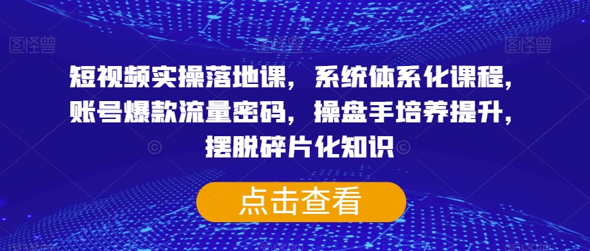 短视频实操落地课，系统体系化课程，账号爆款流量密码，操盘手培养提升，摆脱碎片化知识_80楼网创