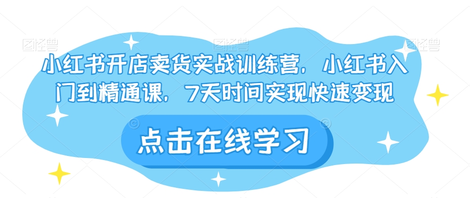 小红书开店卖货实战训练营，小红书入门到精通课，7天时间实现快速变现_80楼网创