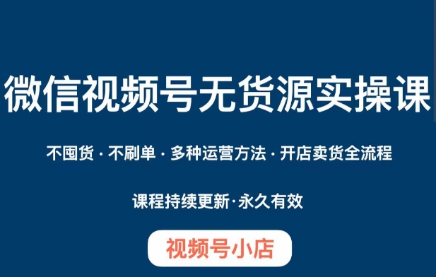 微信视频号小店无货源实操课程，​不囤货·不刷单·多种运营方法·开店卖货全流程_80楼网创