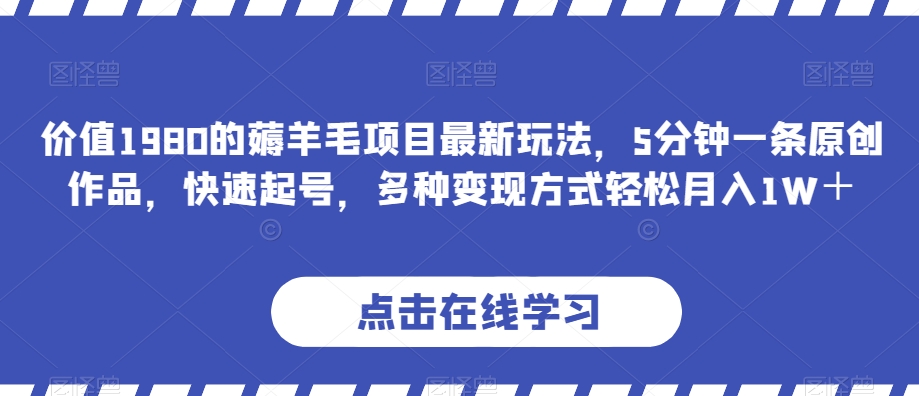 价值1980的薅羊毛项目最新玩法，5分钟一条原创作品，快速起号，多种变现方式轻松月入1W＋_80楼网创