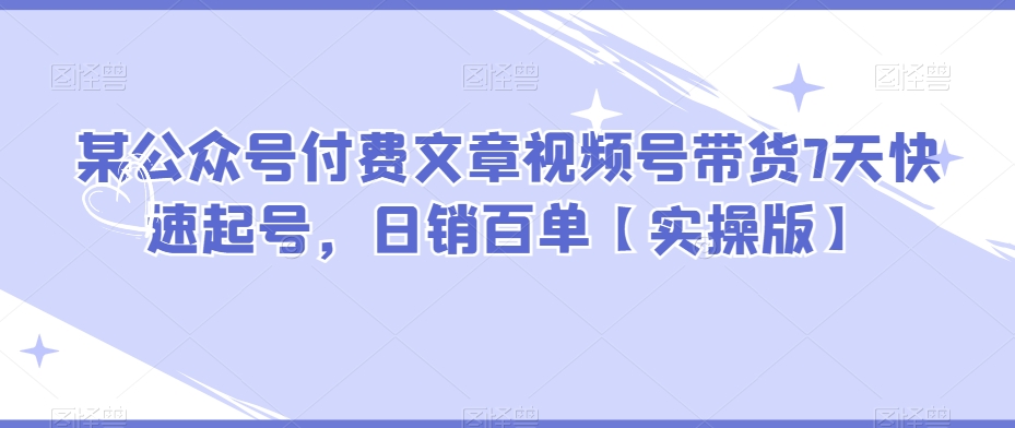 某公众号付费文章视频号带货7天快速起号，日销百单【实操版】_80楼网创