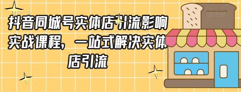 抖音同城号实体店引流营销实战课程，一站式解决实体店引流_80楼网创