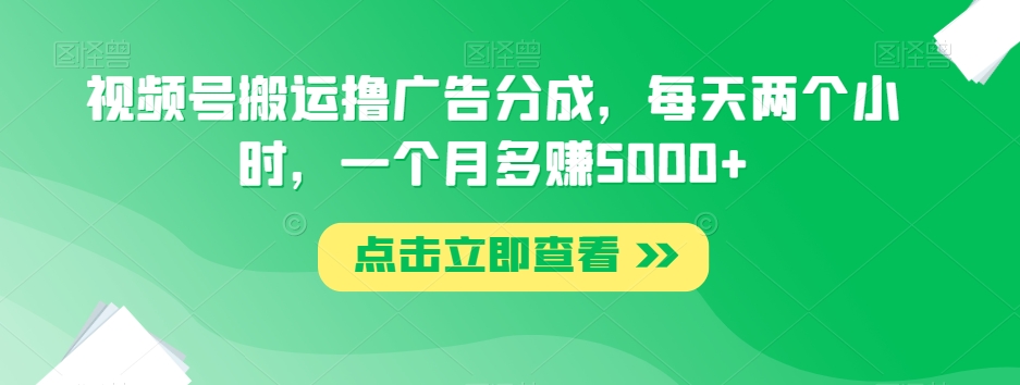 视频号搬运撸广告分成，每天两个小时，一个月多赚5000+_80楼网创