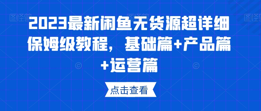 2023最新闲鱼无货源超详细保姆级教程，基础篇+产品篇+运营篇_80楼网创