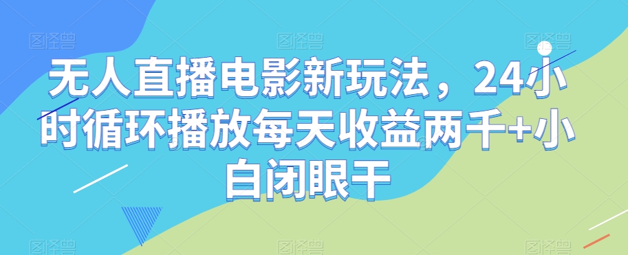 无人直播电影新玩法，24小时循环播放每天收益两千+小白闭眼干_80楼网创