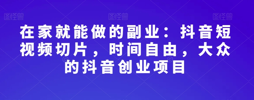 在家就能做的副业：抖音短视频切片，时间自由，大众的抖音创业项目_80楼网创