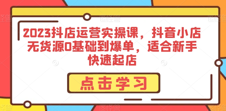 2023抖店运营实操课，抖音小店无货源0基础到爆单，适合新手快速起店_80楼网创