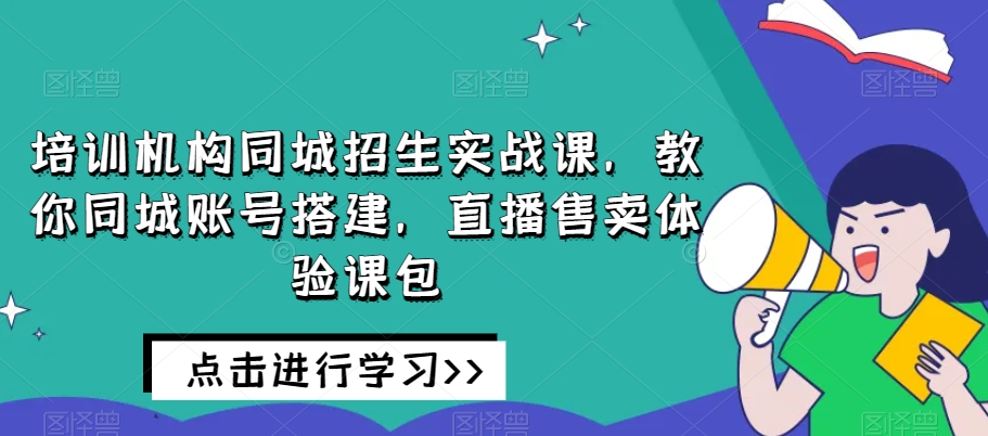 培训机构同城招生实战课，教你同城账号搭建，直播售卖体验课包_80楼网创