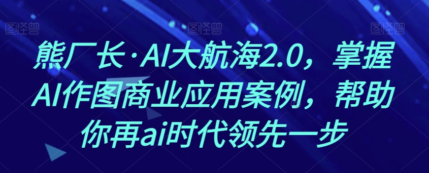 熊厂长·AI大航海2.0，掌握AI作图商业应用案例，帮助你再ai时代领先一步_80楼网创