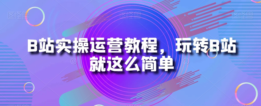 B站实操运营教程，玩转B站就这么简单_80楼网创