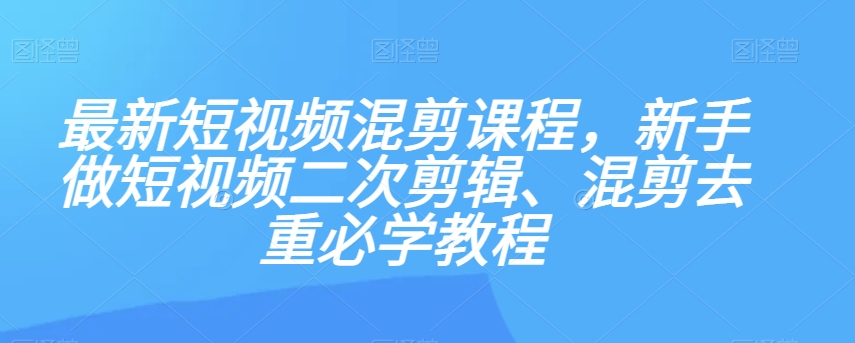 最新短视频混剪课程，新手做短视频二次剪辑、混剪去重必学教程_80楼网创