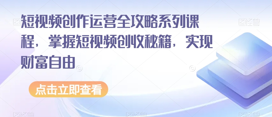 短视频创作运营全攻略系列课程，掌握短视频创收秘籍，实现财富自由_80楼网创