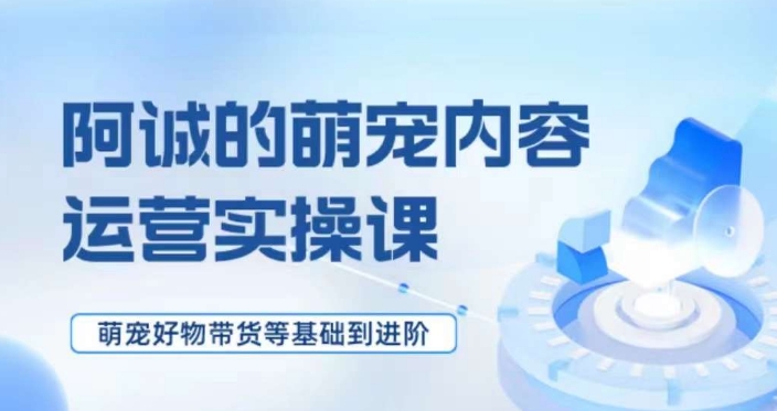 萌宠短视频运营实操课，​萌宠好物带货基础到进阶_80楼网创