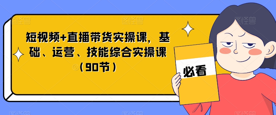 短视频+直播带货实操课，基础、运营、技能综合实操课（90节）_80楼网创