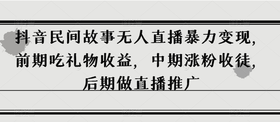 抖音民间故事无人直播暴力变现，前期吃礼物收益，中期涨粉收徒，后期做直播推广_80楼网创