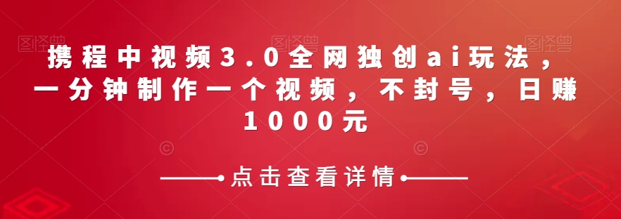 携程中视频3.0全网独创ai玩法，一分钟制作一个视频，不封号，日赚1000元_80楼网创