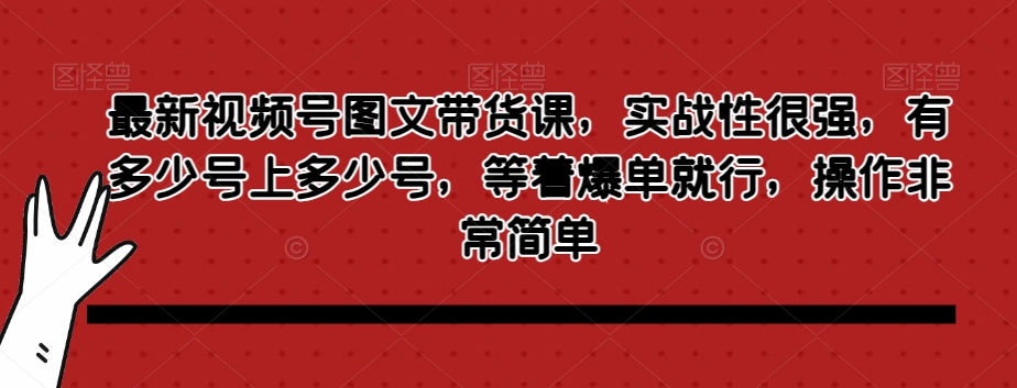 最新视频号图文带货课，实战性很强，有多少号上多少号，等着爆单就行，操作非常简单_80楼网创