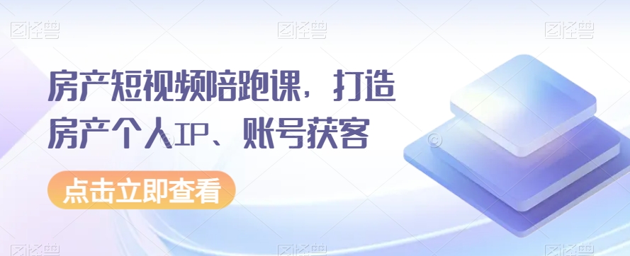 房产短视频陪跑课，打造房产个人IP、账号获客_80楼网创