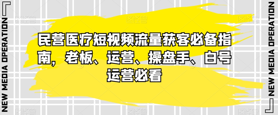 民营医疗短视频流量获客必备指南，老板、运营、操盘手、白号运营必看_80楼网创