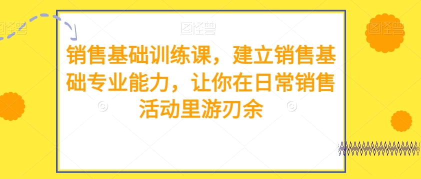 销售基础训练课，建立销售基础专业能力，让你在日常销售活动里游刃余_80楼网创