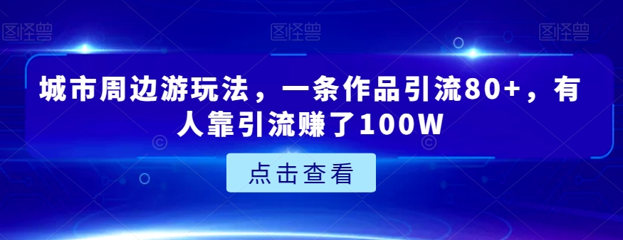 城市周边游玩法，一条作品引流80+，有人靠引流赚了100W_80楼网创