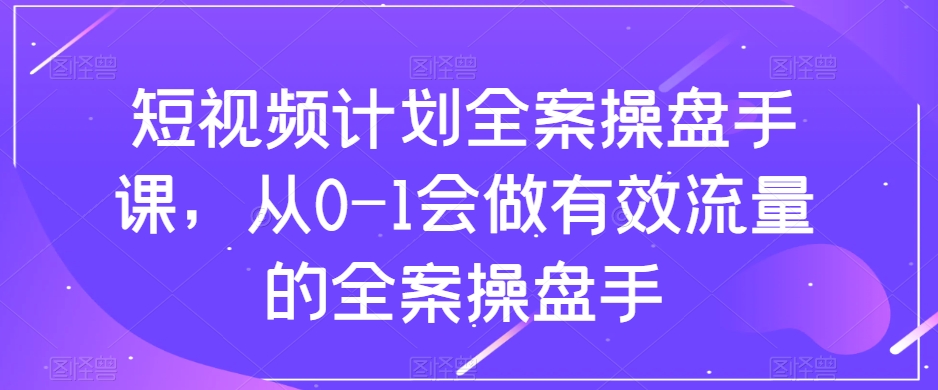 短视频计划全案操盘手课，从0-1会做有效流量的全案操盘手_80楼网创