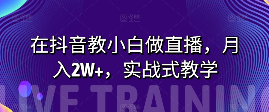 在抖音教小白做直播，月入2W+，实战式教学_80楼网创