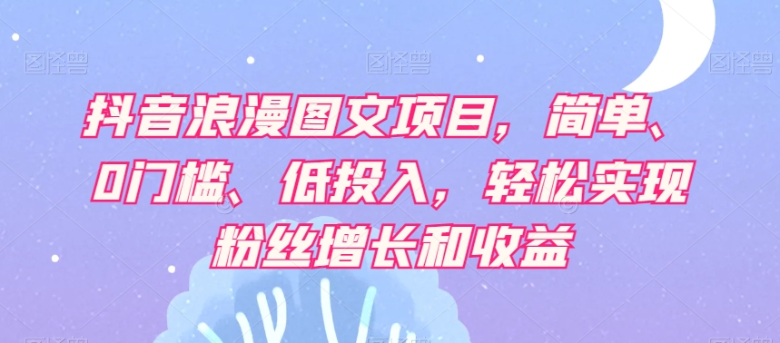 抖音浪漫图文项目，简单、0门槛、低投入，轻松实现粉丝增长和收益_80楼网创