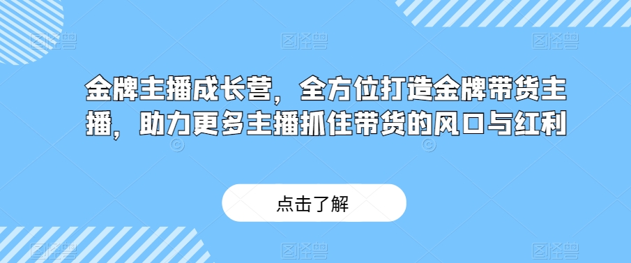 金牌主播成长营，全方位打造金牌带货主播，助力更多主播抓住带货的风口与红利_80楼网创