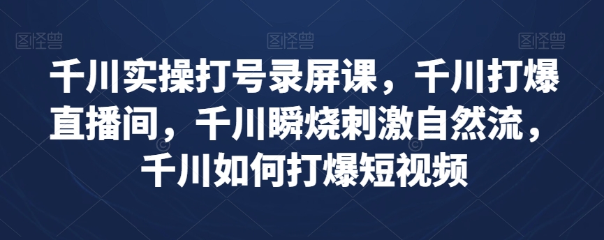 千川实操打号录屏课，千川打爆直播间，千川瞬烧刺激自然流，千川如何打爆短视频_80楼网创