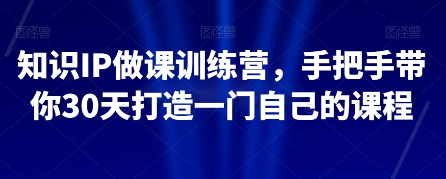 知识IP做课训练营，手把手带你30天打造一门自己的课程_80楼网创