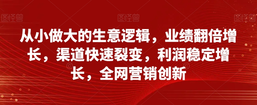 从小做大的生意逻辑，业绩翻倍增长，渠道快速裂变，利润稳定增长，全网营销创新_80楼网创