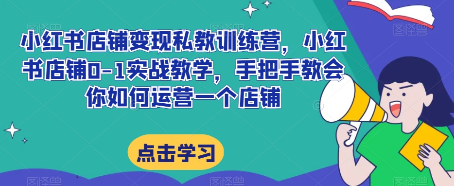 小红书店铺变现私教训练营，小红书店铺0-1实战教学，手把手教会你如何运营一个店铺_80楼网创