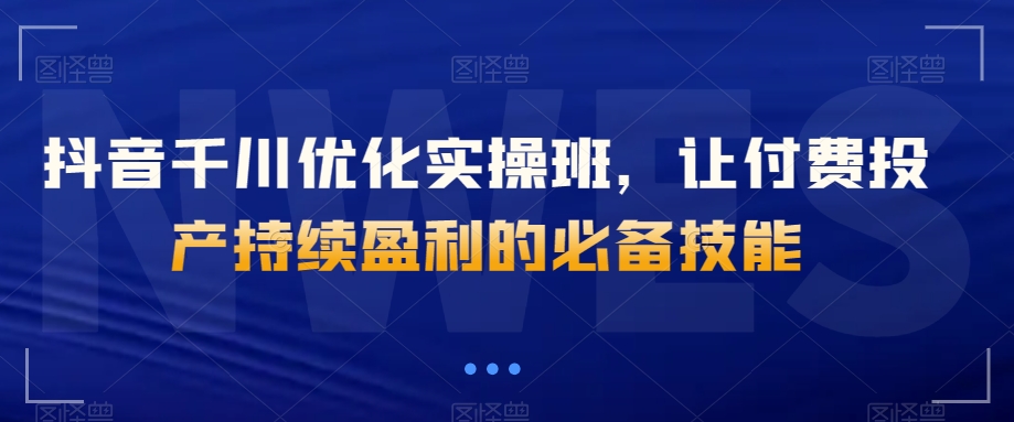 抖音千川优化实操班，让付费投产持续盈利的必备技能_80楼网创