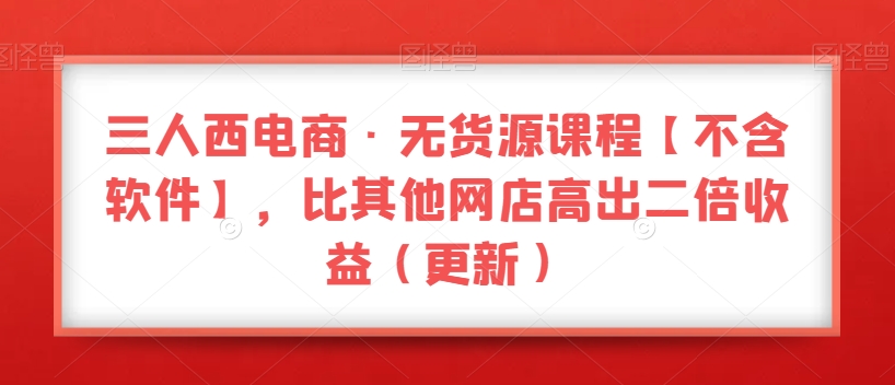 三人西电商·无货源课程【不含软件】，比其他网店高出二倍收益（更新）_80楼网创