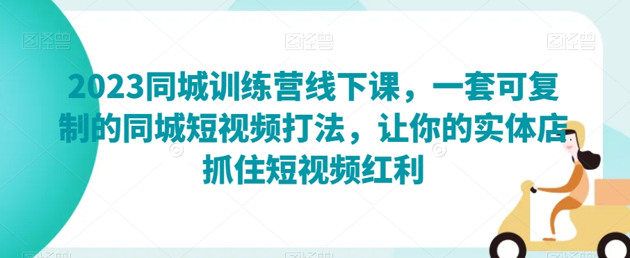 2023同城训练营线下课，一套可复制的同城短视频打法，让你的实体店抓住短视频红利_80楼网创