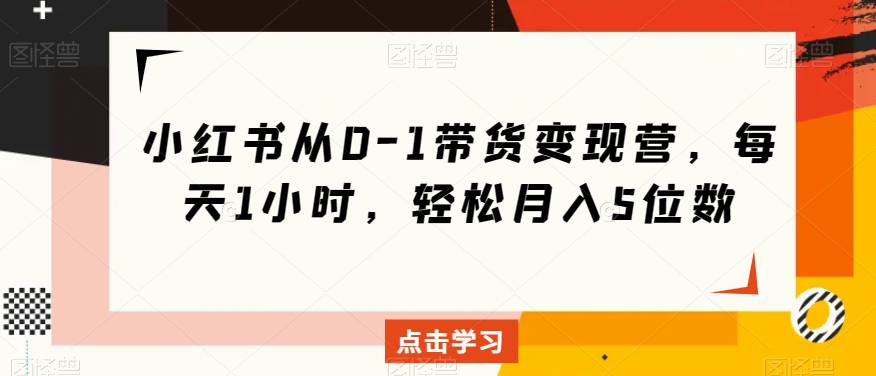 小红书从0-1带货变现营，每天1小时，轻松月入5位数_80楼网创