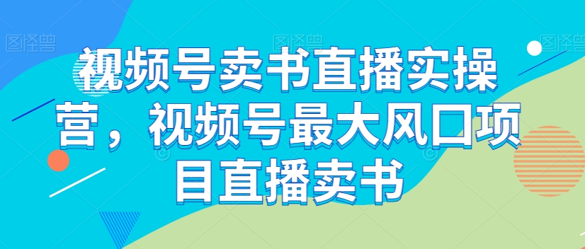 视频号卖书直播实操营，视频号最大风囗项目直播卖书_80楼网创