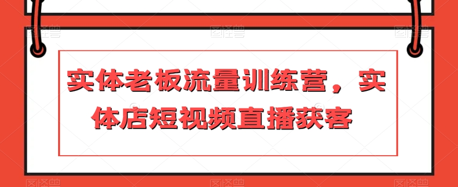 实体老板流量训练营，实体店短视频直播获客_80楼网创