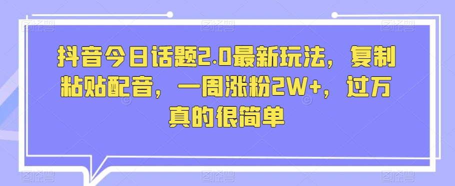 抖音今日话题2.0最新玩法，复制粘贴配音，一周涨粉2W+，过万真的很简单_80楼网创