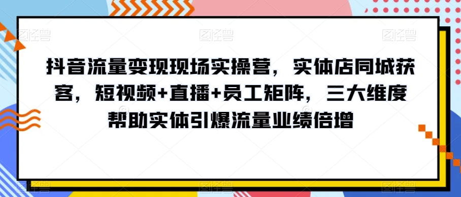 抖音流量变现现场实操营，实体店同城获客，短视频+直播+员工矩阵，三大维度帮助实体引爆流量业绩倍增_80楼网创