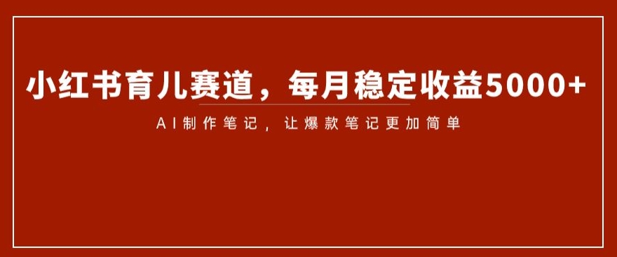 小红书育儿赛道，每月稳定收益5000+，AI制作笔记让爆款笔记更加简单_80楼网创